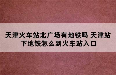 天津火车站北广场有地铁吗 天津站下地铁怎么到火车站入口